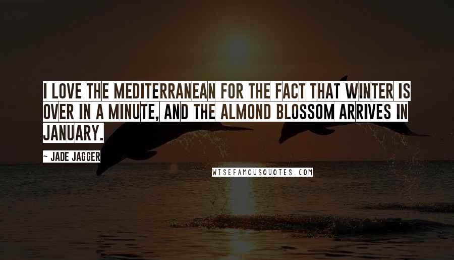 Jade Jagger Quotes: I love the Mediterranean for the fact that winter is over in a minute, and the almond blossom arrives in January.