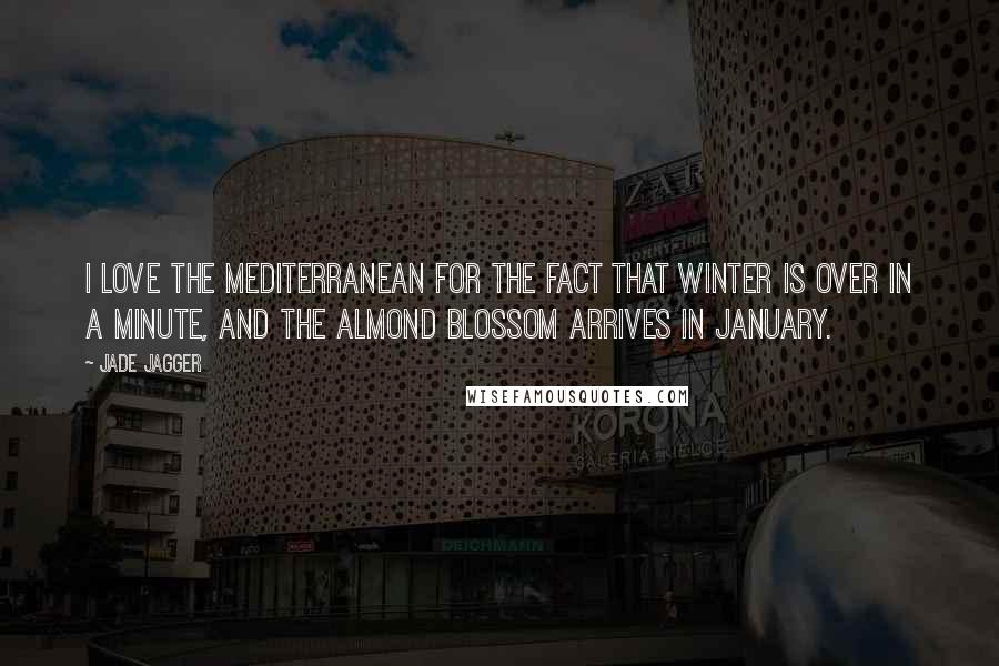 Jade Jagger Quotes: I love the Mediterranean for the fact that winter is over in a minute, and the almond blossom arrives in January.