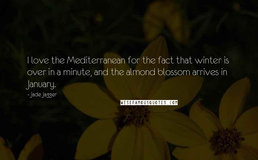 Jade Jagger Quotes: I love the Mediterranean for the fact that winter is over in a minute, and the almond blossom arrives in January.