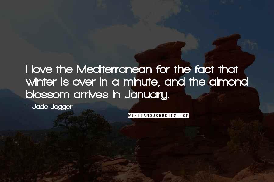 Jade Jagger Quotes: I love the Mediterranean for the fact that winter is over in a minute, and the almond blossom arrives in January.