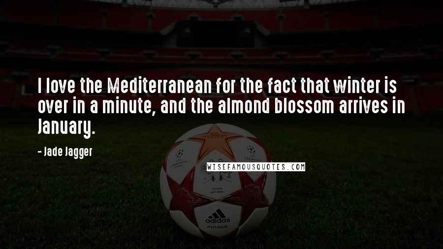 Jade Jagger Quotes: I love the Mediterranean for the fact that winter is over in a minute, and the almond blossom arrives in January.