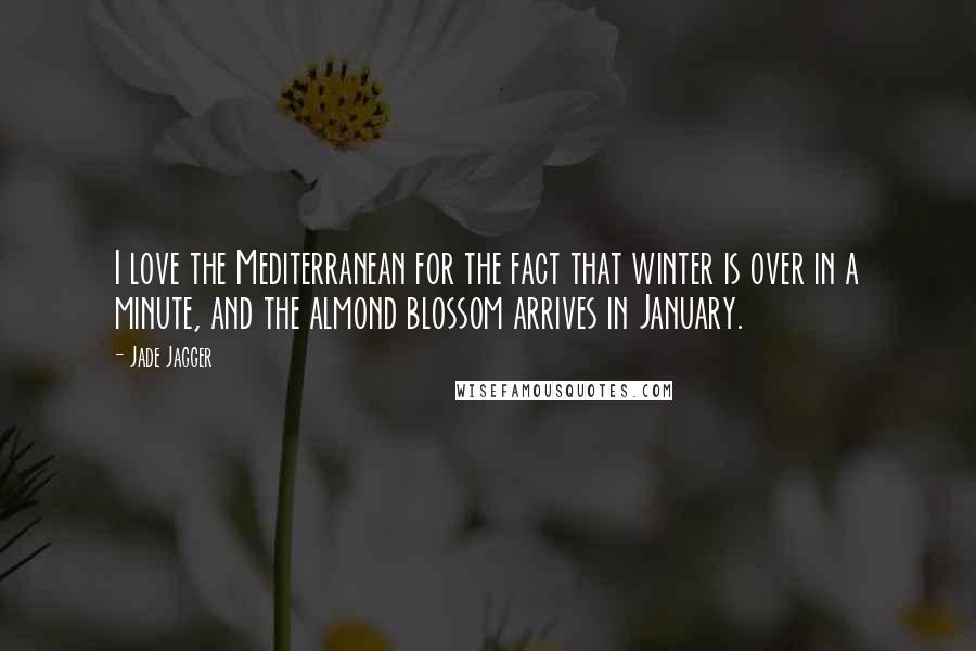 Jade Jagger Quotes: I love the Mediterranean for the fact that winter is over in a minute, and the almond blossom arrives in January.