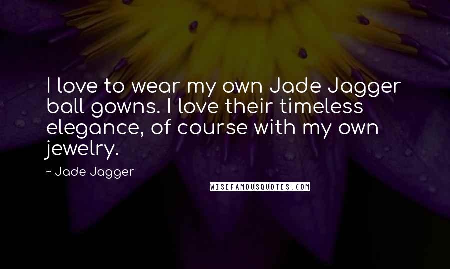 Jade Jagger Quotes: I love to wear my own Jade Jagger ball gowns. I love their timeless elegance, of course with my own jewelry.