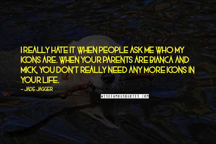 Jade Jagger Quotes: I really hate it when people ask me who my icons are. When your parents are Bianca and Mick, you don't really need any more icons in your life.