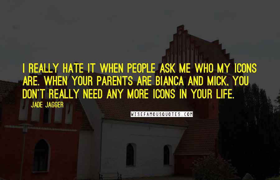 Jade Jagger Quotes: I really hate it when people ask me who my icons are. When your parents are Bianca and Mick, you don't really need any more icons in your life.