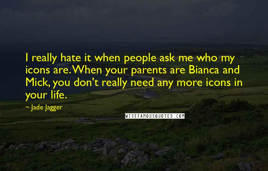 Jade Jagger Quotes: I really hate it when people ask me who my icons are. When your parents are Bianca and Mick, you don't really need any more icons in your life.