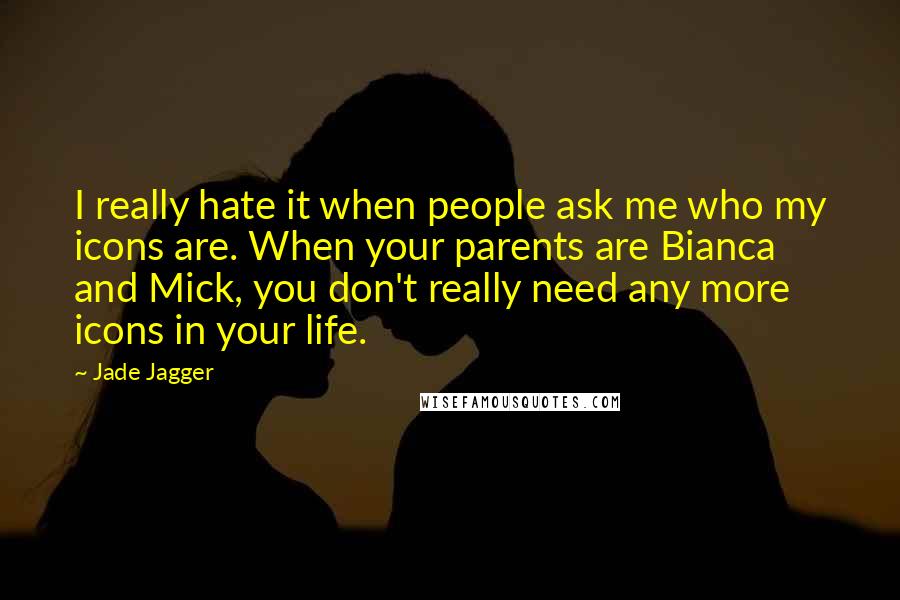 Jade Jagger Quotes: I really hate it when people ask me who my icons are. When your parents are Bianca and Mick, you don't really need any more icons in your life.
