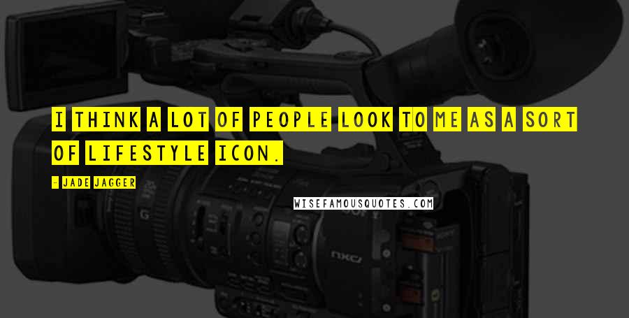 Jade Jagger Quotes: I think a lot of people look to me as a sort of lifestyle icon.