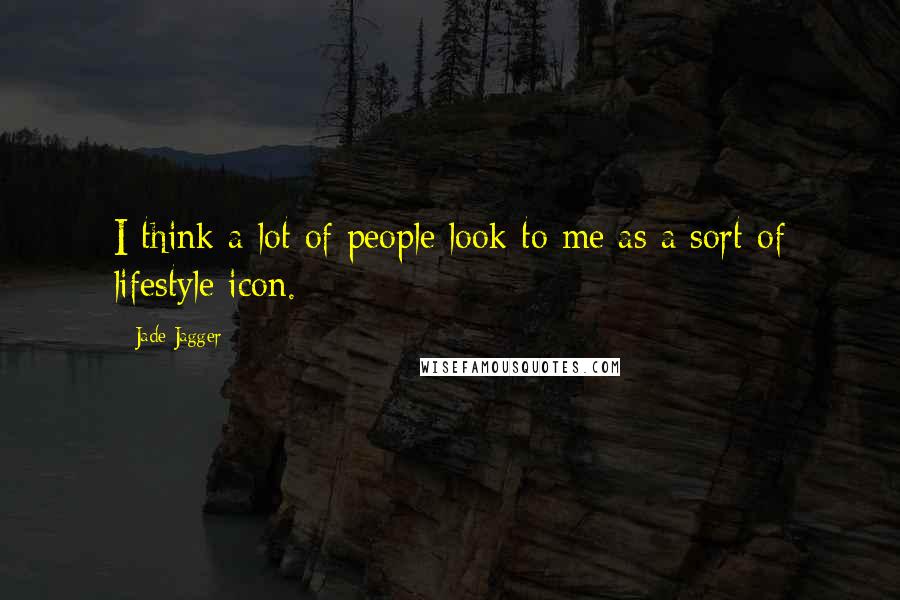 Jade Jagger Quotes: I think a lot of people look to me as a sort of lifestyle icon.