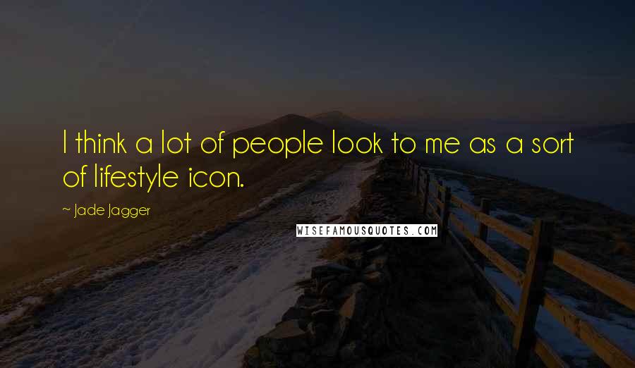 Jade Jagger Quotes: I think a lot of people look to me as a sort of lifestyle icon.