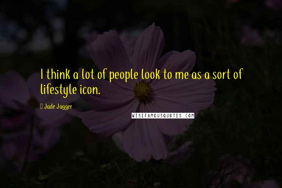 Jade Jagger Quotes: I think a lot of people look to me as a sort of lifestyle icon.