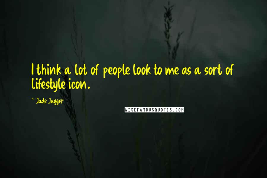 Jade Jagger Quotes: I think a lot of people look to me as a sort of lifestyle icon.