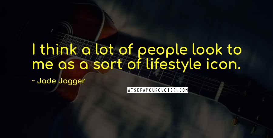 Jade Jagger Quotes: I think a lot of people look to me as a sort of lifestyle icon.
