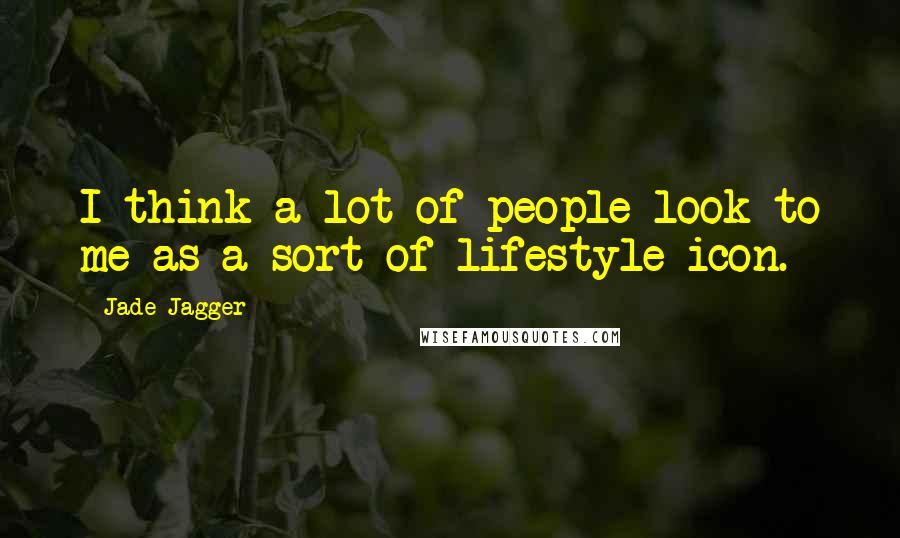 Jade Jagger Quotes: I think a lot of people look to me as a sort of lifestyle icon.