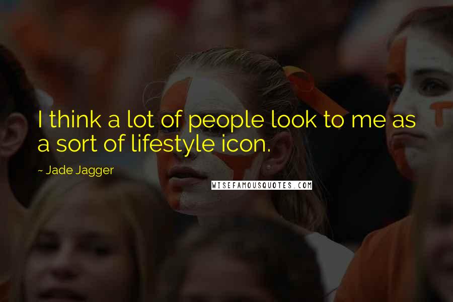 Jade Jagger Quotes: I think a lot of people look to me as a sort of lifestyle icon.