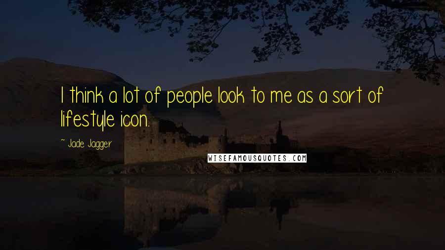 Jade Jagger Quotes: I think a lot of people look to me as a sort of lifestyle icon.