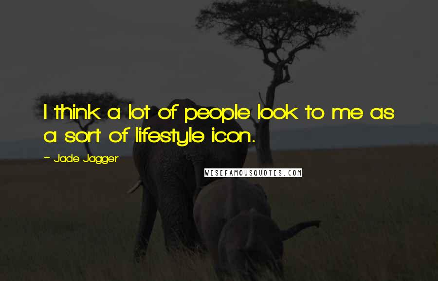 Jade Jagger Quotes: I think a lot of people look to me as a sort of lifestyle icon.