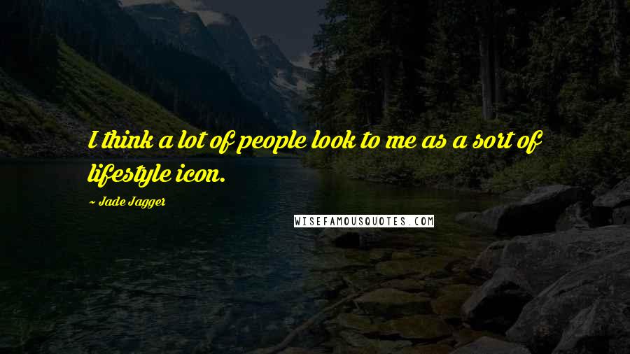Jade Jagger Quotes: I think a lot of people look to me as a sort of lifestyle icon.