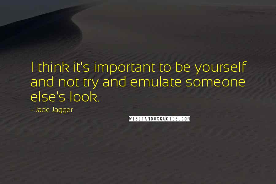 Jade Jagger Quotes: I think it's important to be yourself and not try and emulate someone else's look.