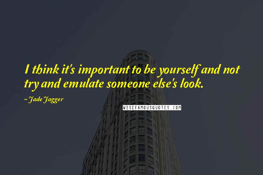 Jade Jagger Quotes: I think it's important to be yourself and not try and emulate someone else's look.