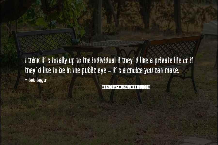 Jade Jagger Quotes: I think it's totally up to the individual if they'd like a private life or if they'd like to be in the public eye - it's a choice you can make.