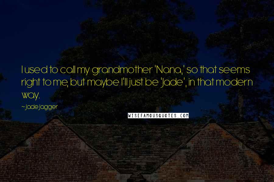 Jade Jagger Quotes: I used to call my grandmother 'Nana,' so that seems right to me, but maybe I'll just be 'Jade', in that modern way.