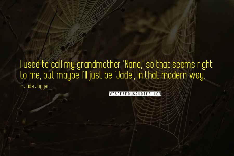 Jade Jagger Quotes: I used to call my grandmother 'Nana,' so that seems right to me, but maybe I'll just be 'Jade', in that modern way.