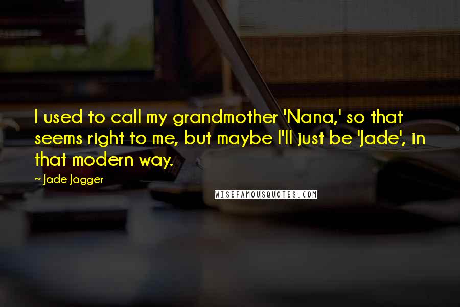 Jade Jagger Quotes: I used to call my grandmother 'Nana,' so that seems right to me, but maybe I'll just be 'Jade', in that modern way.