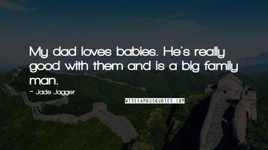 Jade Jagger Quotes: My dad loves babies. He's really good with them and is a big family man.