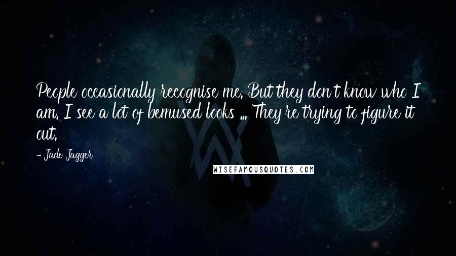 Jade Jagger Quotes: People occasionally recognise me. But they don't know who I am. I see a lot of bemused looks ... They're trying to figure it out.