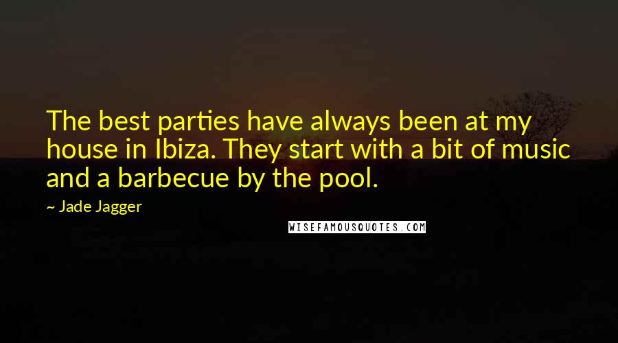 Jade Jagger Quotes: The best parties have always been at my house in Ibiza. They start with a bit of music and a barbecue by the pool.