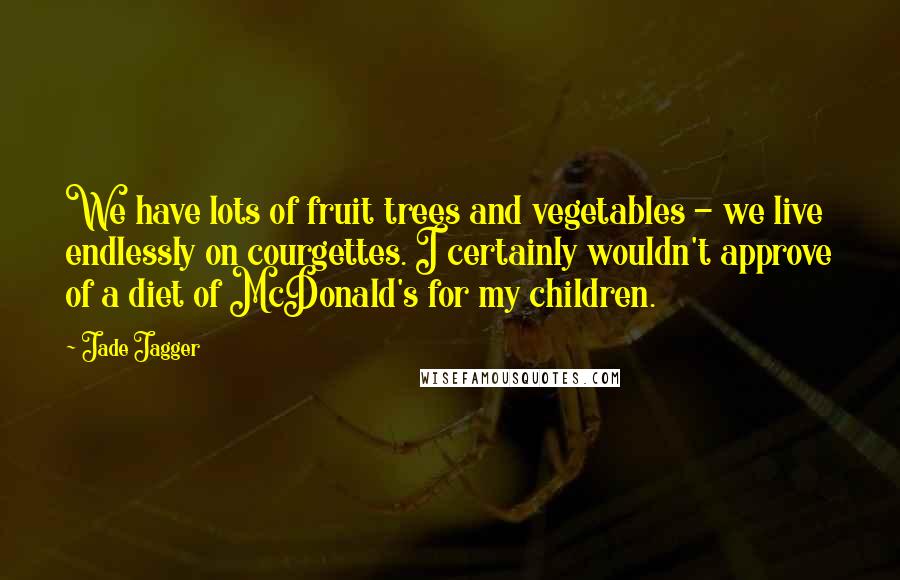 Jade Jagger Quotes: We have lots of fruit trees and vegetables - we live endlessly on courgettes. I certainly wouldn't approve of a diet of McDonald's for my children.