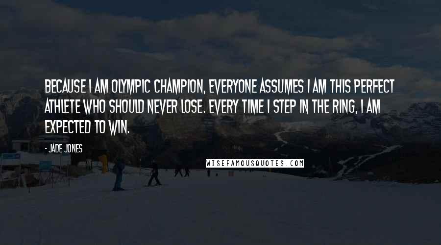 Jade Jones Quotes: Because I am Olympic champion, everyone assumes I am this perfect athlete who should never lose. Every time I step in the ring, I am expected to win.