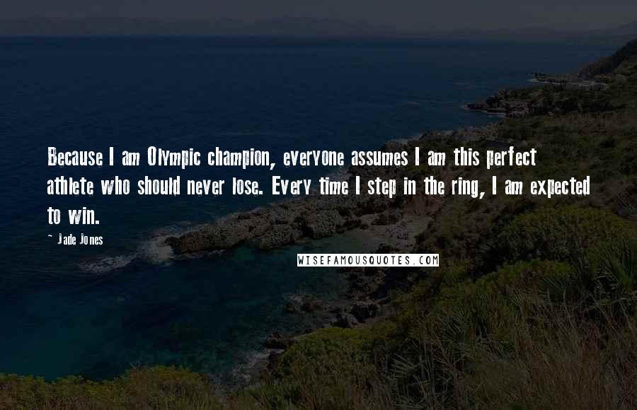 Jade Jones Quotes: Because I am Olympic champion, everyone assumes I am this perfect athlete who should never lose. Every time I step in the ring, I am expected to win.