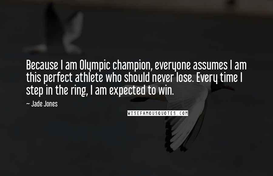 Jade Jones Quotes: Because I am Olympic champion, everyone assumes I am this perfect athlete who should never lose. Every time I step in the ring, I am expected to win.