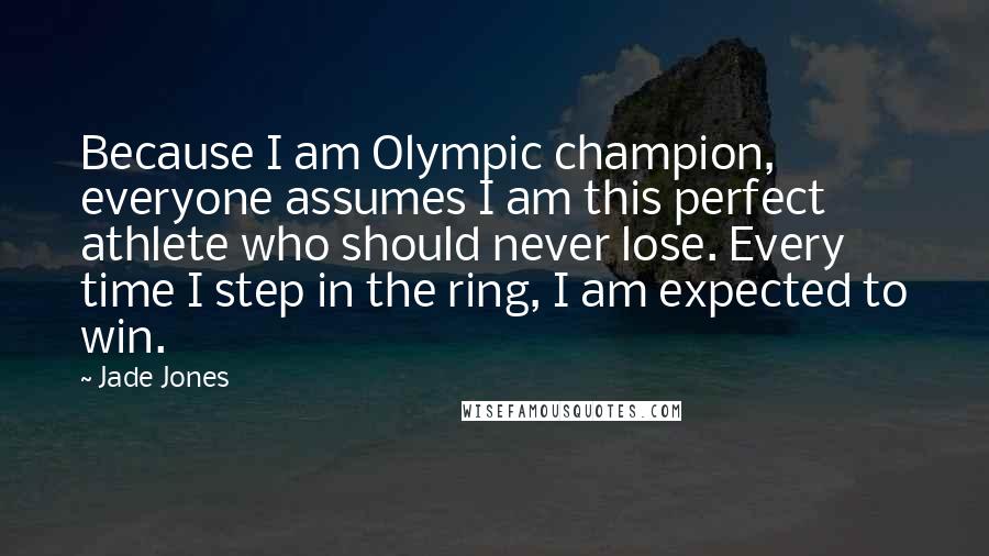 Jade Jones Quotes: Because I am Olympic champion, everyone assumes I am this perfect athlete who should never lose. Every time I step in the ring, I am expected to win.