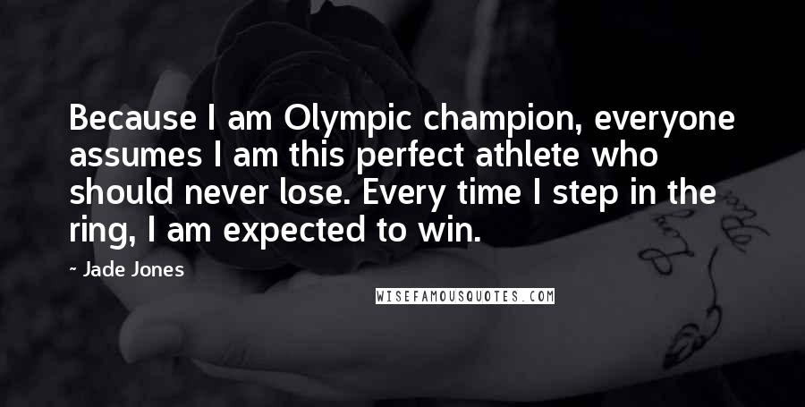 Jade Jones Quotes: Because I am Olympic champion, everyone assumes I am this perfect athlete who should never lose. Every time I step in the ring, I am expected to win.