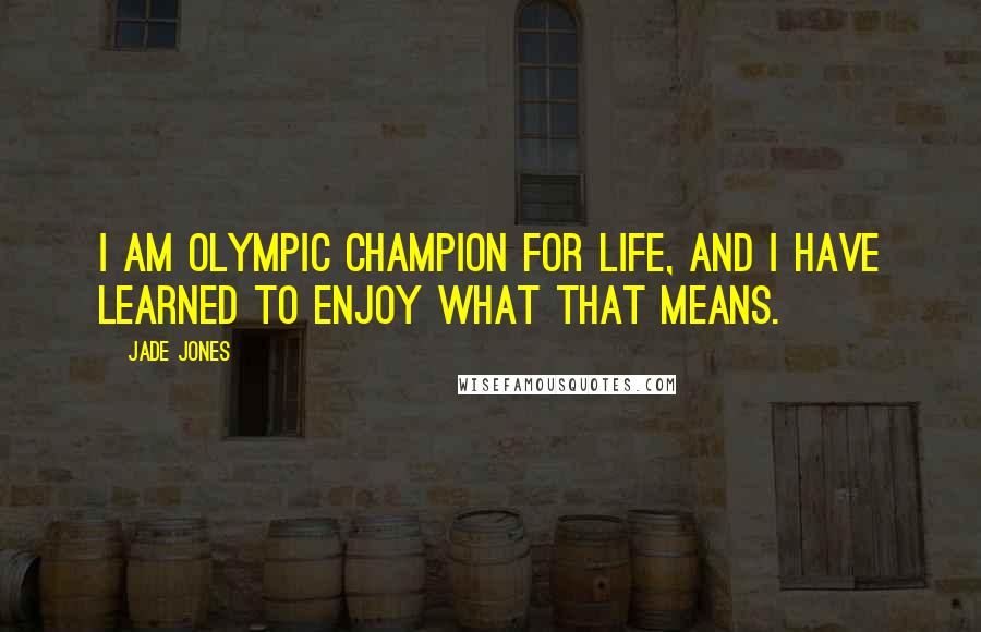 Jade Jones Quotes: I am Olympic champion for life, and I have learned to enjoy what that means.