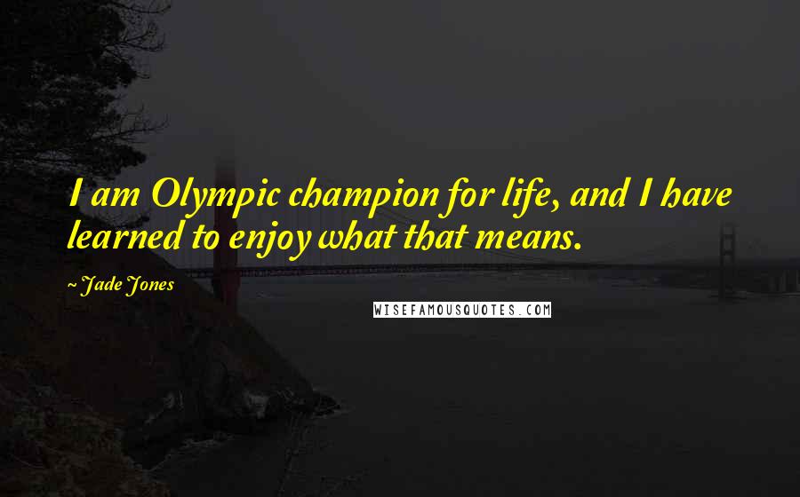 Jade Jones Quotes: I am Olympic champion for life, and I have learned to enjoy what that means.