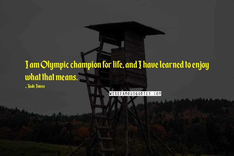 Jade Jones Quotes: I am Olympic champion for life, and I have learned to enjoy what that means.