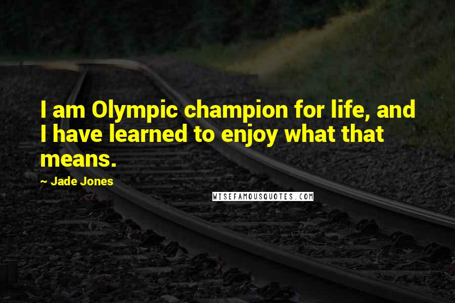 Jade Jones Quotes: I am Olympic champion for life, and I have learned to enjoy what that means.