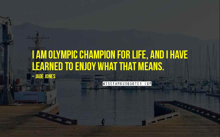 Jade Jones Quotes: I am Olympic champion for life, and I have learned to enjoy what that means.