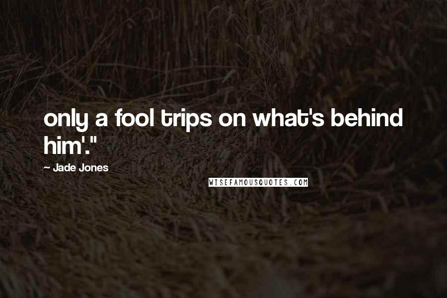 Jade Jones Quotes: only a fool trips on what's behind him'."