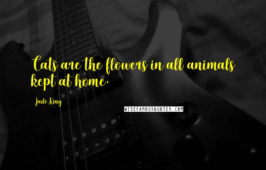 Jade King Quotes: Cats are the flowers in all animals kept at home.