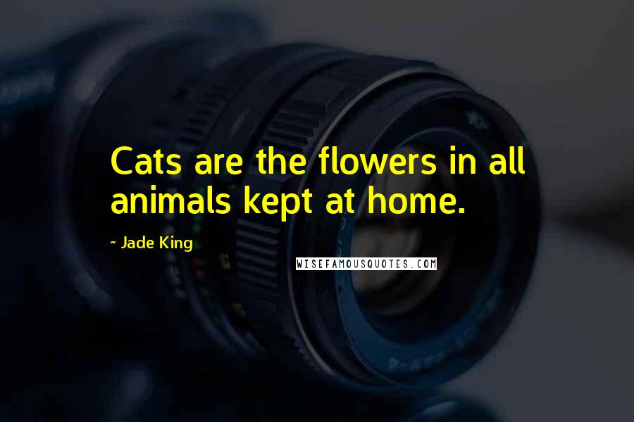 Jade King Quotes: Cats are the flowers in all animals kept at home.