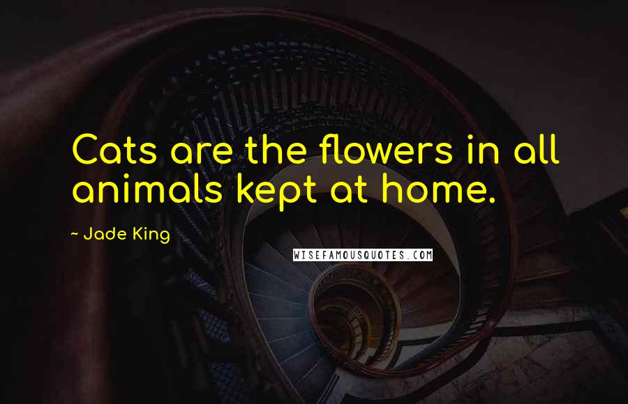 Jade King Quotes: Cats are the flowers in all animals kept at home.