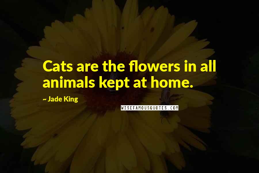 Jade King Quotes: Cats are the flowers in all animals kept at home.