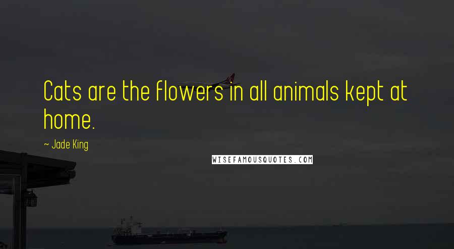 Jade King Quotes: Cats are the flowers in all animals kept at home.