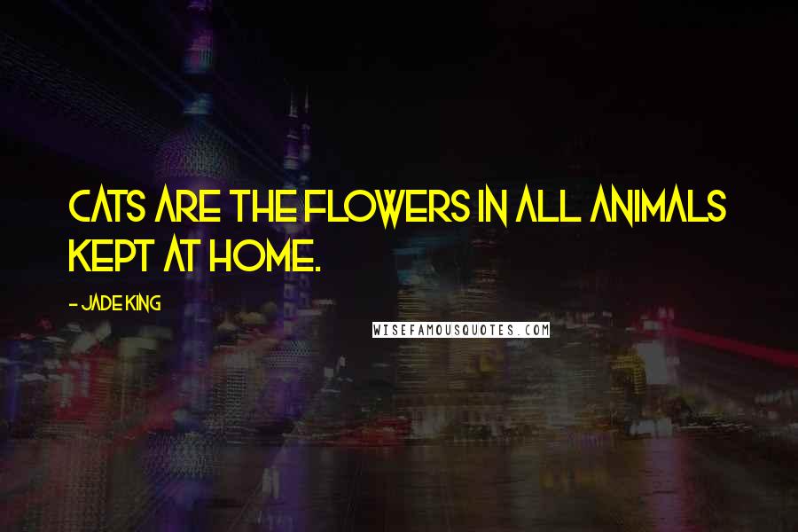 Jade King Quotes: Cats are the flowers in all animals kept at home.