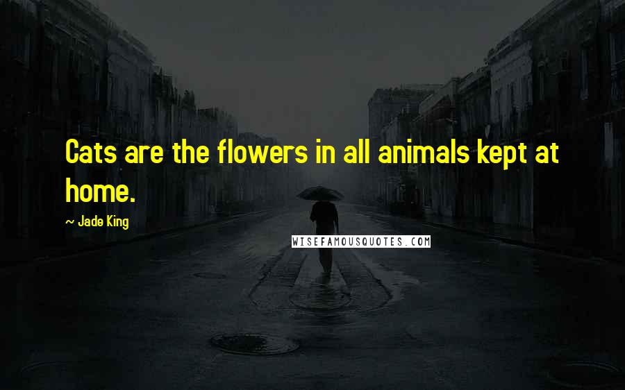 Jade King Quotes: Cats are the flowers in all animals kept at home.